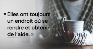 Une personne portant un pull douillet tient à deux mains une tasse en céramique. Le texte en français sur la gauche se lit comme suit : " Elles ont toujours un endroit où se rendre et obtenir de l'aide. ".